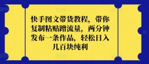 快手图文带货教程,带你复制粘贴蹭流量,两分钟发布一条作品,轻松日入几百块纯利【揭秘】-聚富社