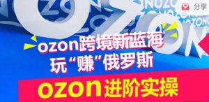 ozon跨境新蓝海玩“赚”俄罗斯,ozon进阶实操训练营-聚富社