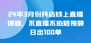 24年3月份抖店线上直播课程,不直播不拍短视频日出100单-聚富社