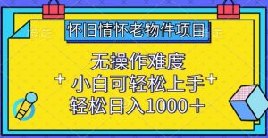怀旧情怀老物件项目,无操作难度,小白可轻松上手,轻松日入1000+【揭秘】-聚富社