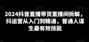 2024抖音直播带货直播间拆解,抖运营从入门到精通,普通人谋生最有效技能-聚富社