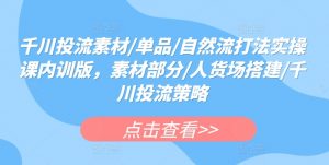 千川投流素材/单品/自然流打法实操课内训版,素材部分/人货场搭建/千川投流策略-聚富社