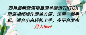 四月最新蓝海项目,简单搬运TIKTOK萌宠视频,操作简单方便,仅需一部手机【揭秘】-聚富社