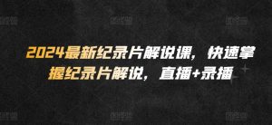 2024最新纪录片解说课,快速掌握纪录片解说,直播+录播-聚富社
