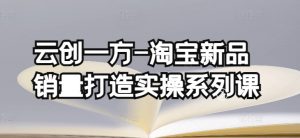 云创一方-淘宝新品销量打造实操系列课,基础销量打造(4课程)+补单渠道分析(4课程)-聚富社