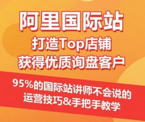 【阿里国际站】打造Top店铺&获得优质询盘客户,95%的国际站讲师不会说的运营技巧-聚富社