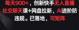 每天900+,创新快手无人直播社交聊天课+网盘拉新,AI进阶防违规 已落地 可矩阵【揭秘】-聚富社
