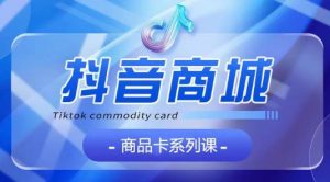 抖音商品卡系列课程,大模块【认知】【基础】【运营】【玩法】系统教学-聚富社
