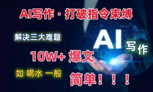 AI写作:解决三大难题,10W+爆文如喝水一般简单,打破指令调教束缚【揭秘】-聚富社