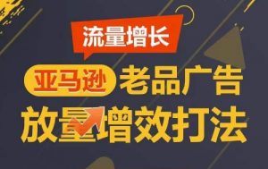 流量增长 亚马逊老品广告放量增效打法,短期内广告销量翻倍-聚富社