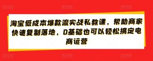 淘宝低成本爆款流实战私教课,帮助商家快速复制落地,0基础也可以轻松搞定电商运营-聚富社
