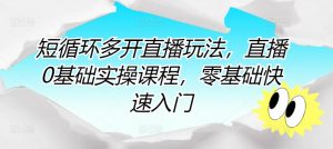 短循环多开直播玩法,直播0基础实操课程,零基础快速入门-聚富社