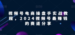 视频号电商实战教程,2024视频号最赚钱的赛道分享-聚富社