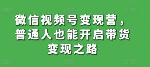 微信视频号变现营,普通人也能开启带货变现之路-聚富社