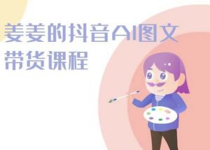 姜姜的抖音AI图文带货课程-姜姜抖音2024-聚富社