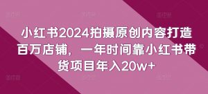 小红书2024拍摄原创内容打造百万店铺,一年时间靠小红书带货项目年入20w+-聚富社