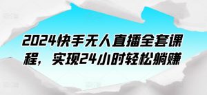 2024快手无人直播全套课程,实现24小时轻松躺赚-聚富社