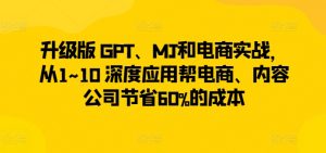 升级版 GPT、MJ和电商实战,从1~10 深度应用帮电商、内容公司节省60%的成本-聚富社