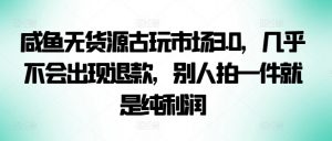 咸鱼无货源古玩市场3.0,几乎不会出现退款,别人拍一件就是纯利润【揭秘】-聚富社