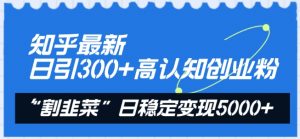 知乎最新日引300+高认知创业粉,“割韭菜”日稳定变现5000+【揭秘】-聚富社