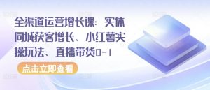 全渠道运营增长课:实体同城获客增长、小红薯实操玩法、直播带货0-1-聚富社