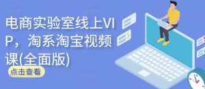 电商实验室线上VIP,淘系淘宝视频课(全面版)-聚富社