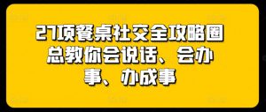 27项餐桌社交全攻略圈总教你会说话、会办事、办成事-聚富社