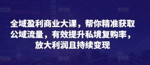 全域盈利商业大课,帮你精准获取公域流量,有效提升私境复购率,放大利润且持续变现-聚富社