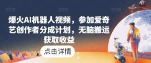 爆火AI机器人视频,参加爱奇艺创作者分成计划,无脑搬运获取收益【揭秘】-聚富社