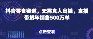 抖音零食赛道,无需真人出镜,直播带货年销售500万单【揭秘】-聚富社