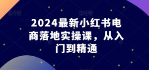 2024最新小红书电商落地实操课,从入门到精通-聚富社
