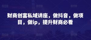 财商创富私域讲座,做抖音,做项目,做ip,提升财商必看-聚富社