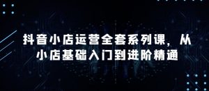 抖音小店运营全套系列课,全新升级,从小店基础入门到进阶精通,系统掌握月销百万小店的核心秘密-聚富社