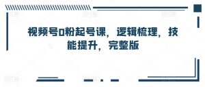 视频号0粉起号课,逻辑梳理,技能提升,完整版-聚富社