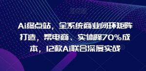 Ai终点站,全系统商业闭环矩阵打造,帮电商、实体降70%成本,12款Ai联合深度实战-聚富社