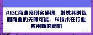 AIGC商业案例实操课,发觉其创造和商业的无限可能,Ai技术在行业应用新的商机-聚富社
