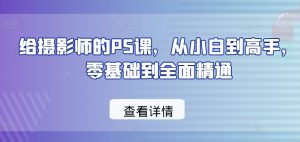 给摄影师的PS课,从小白到高手,零基础到全面精通-聚富社