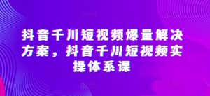 抖音千川短视频爆量解决方案,抖音千川短视频实操体系课-聚富社