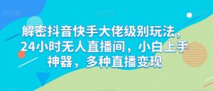 解密抖音快手大佬级别玩法,24小时无人直播间,小白上手神器,多种直播变现【揭秘】-聚富社