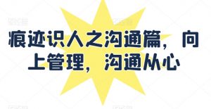痕迹识人之沟通篇,向上管理,沟通从心-聚富社