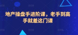 地产操盘手进阶课,老手到高手就差这门课-聚富社