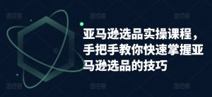 亚马逊选品实操课程,手把手教你快速掌握亚马逊选品的技巧-聚富社
