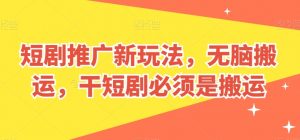 短剧推广新玩法，无脑搬运，干短剧必须是搬运【揭秘】-聚富社