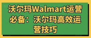沃尔玛Walmart运营必备:沃尔玛高效运营技巧-聚富社