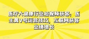 医疗大健康行业短视频获客:医生黄V号运营技巧,互联网获客业绩增长-聚富社