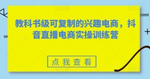 教科书级可复制的兴趣电商,抖音直播电商实操训练营-聚富社