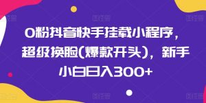 0粉抖音快手挂载小程序,超级换脸(爆款开头),新手小白日入300+【揭秘】-聚富社
