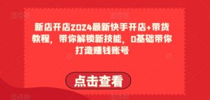 2024最新快手开店+带货教程,带你解锁新技能,0基础带你打造赚钱账号-聚富社