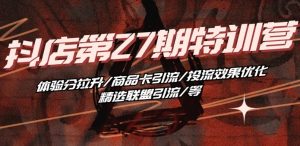 抖音小店·第27期特训营 体验分拉升/商品卡引流/投流效果优化/精选联盟引流/等-聚富社