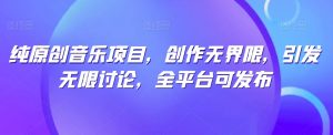 纯原创音乐项目,创作无界限,引发无限讨论,全平台可发布【揭秘】-聚富社